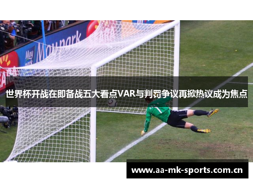 世界杯开战在即备战五大看点VAR与判罚争议再掀热议成为焦点